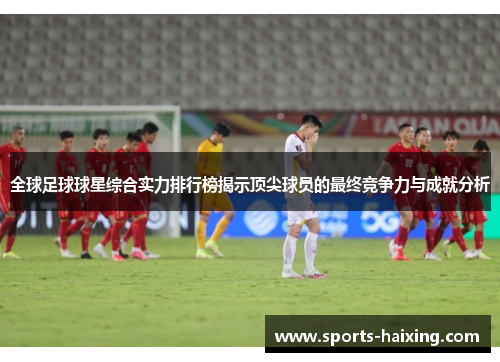 全球足球球星综合实力排行榜揭示顶尖球员的最终竞争力与成就分析
