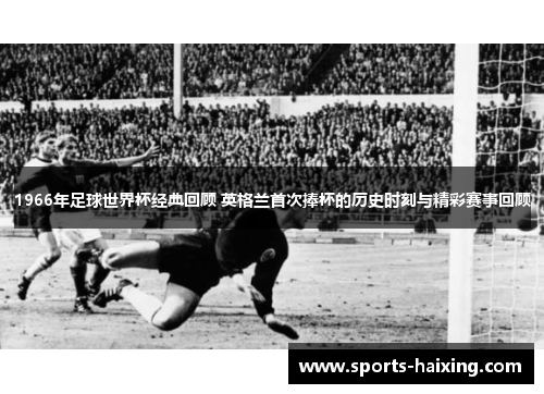 1966年足球世界杯经典回顾 英格兰首次捧杯的历史时刻与精彩赛事回顾