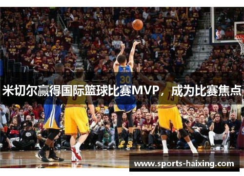 米切尔赢得国际篮球比赛MVP，成为比赛焦点