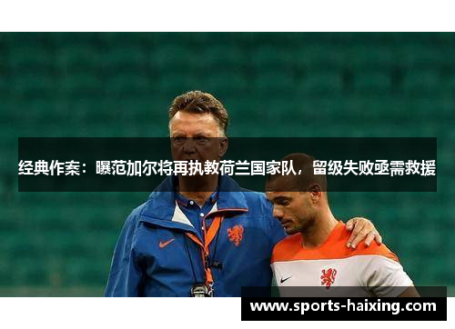 经典作案：曝范加尔将再执教荷兰国家队，留级失败亟需救援